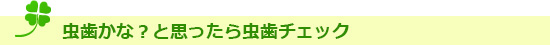 虫歯かな？と思ったら虫歯チェック